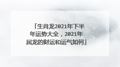 属龙人2021年下半年运势及运程(属龙人2024年全年运势及运程女)